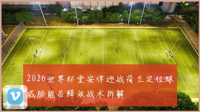2026世界杯堂安律迎战荷兰定位球威胁能否释放战术拆解