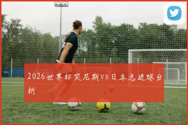 2026世界杯突尼斯vs日本总进球分析