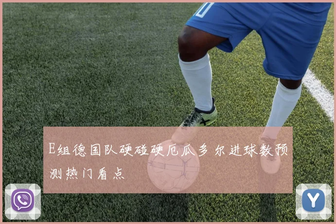 E组德国队硬碰硬厄瓜多尔进球数预测热门看点