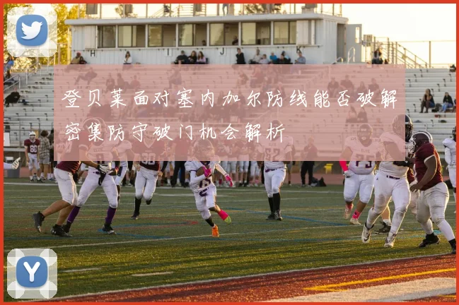 登贝莱面对塞内加尔防线能否破解密集防守破门机会解析