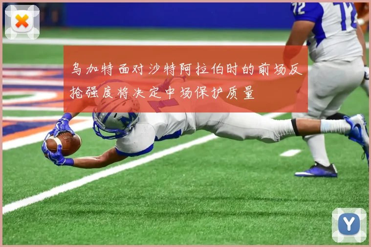 乌加特面对沙特阿拉伯时的前场反抢强度将决定中场保护质量
