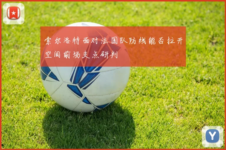 索尔洛特面对法国队防线能否拉开空间前场支点研判
