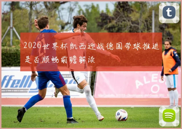 2026世界杯凯西迎战德国带球推进是否顺畅前瞻解读