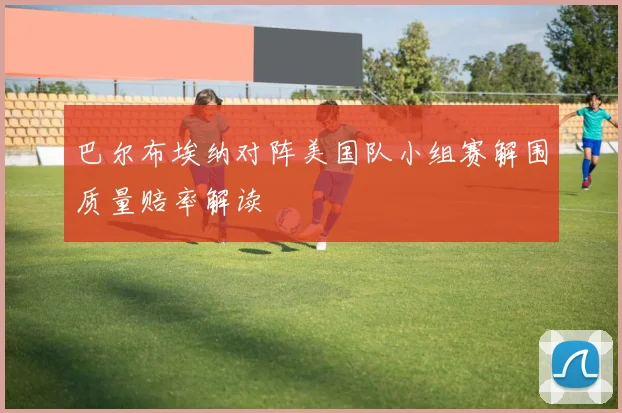 巴尔布埃纳对阵美国队小组赛解围质量赔率解读
