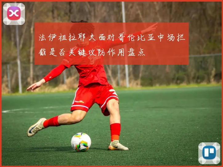 法伊祖拉耶夫面对哥伦比亚中场拦截是否关键攻防作用盘点
