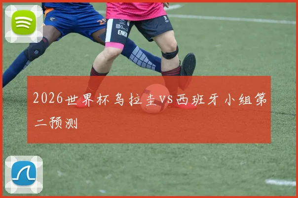2026世界杯乌拉圭vs西班牙小组第二预测
