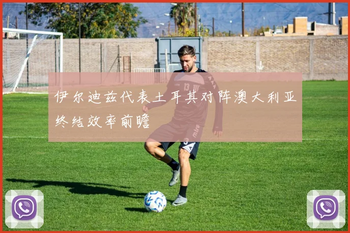 伊尔迪兹代表土耳其对阵澳大利亚终结效率前瞻