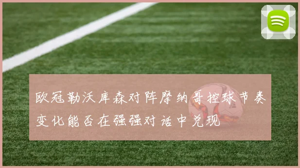 欧冠勒沃库森对阵摩纳哥控球节奏变化能否在强强对话中兑现