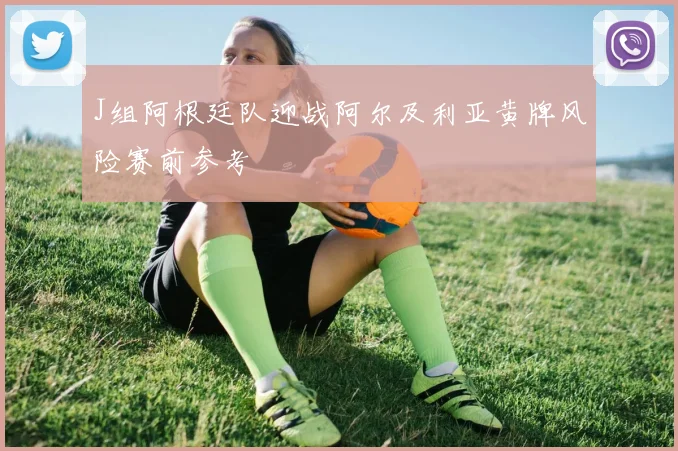 J组阿根廷队迎战阿尔及利亚黄牌风险赛前参考