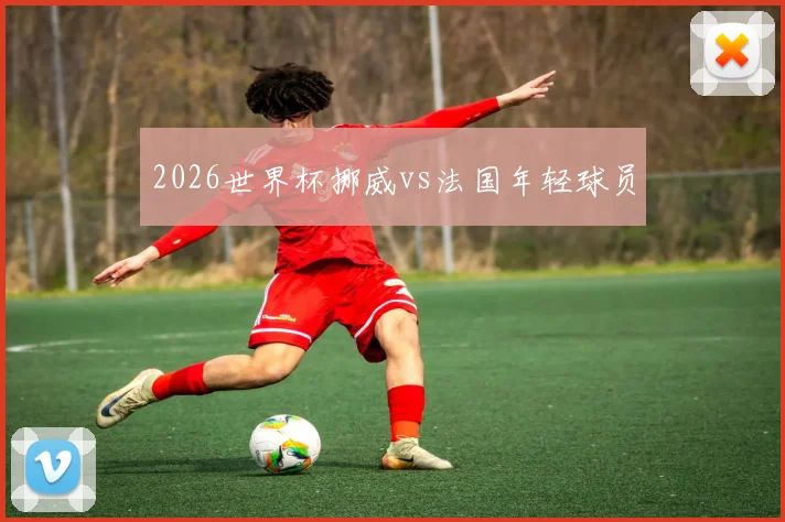 2026世界杯挪威vs法国年轻球员