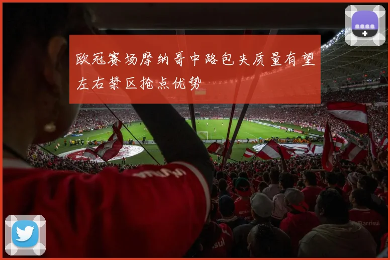 欧冠赛场摩纳哥中路包夹质量有望左右禁区抢点优势