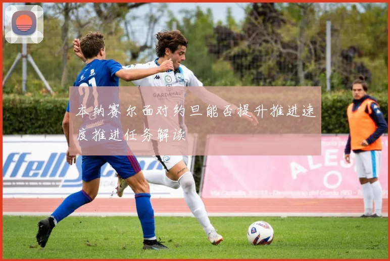 本纳赛尔面对约旦能否提升推进速度推进任务解读