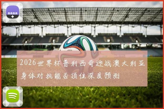 2026世界杯普利西奇迎战澳大利亚身体对抗能否顶住深度预测