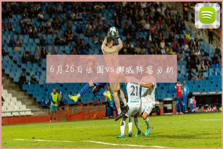 6月26日法国vs挪威阵容分析