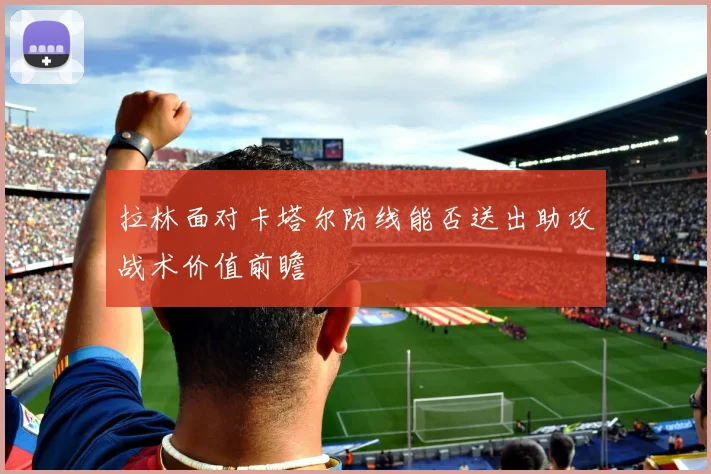 拉林面对卡塔尔防线能否送出助攻战术价值前瞻