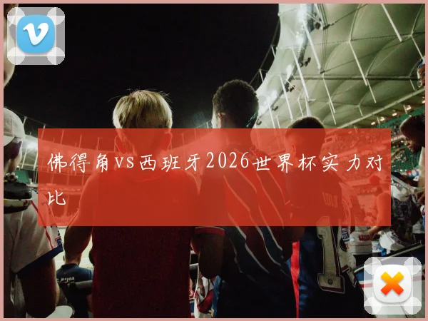 佛得角vs西班牙2026世界杯实力对比