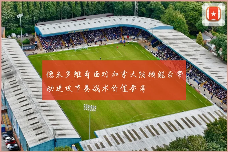 德米罗维奇面对加拿大防线能否带动进攻节奏战术价值参考