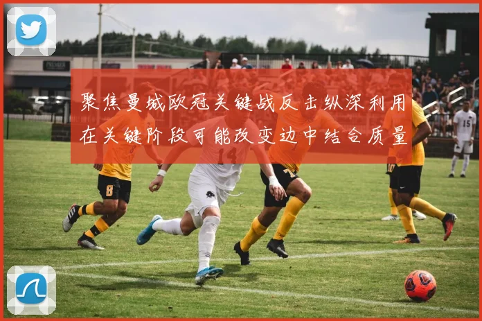 聚焦曼城欧冠关键战反击纵深利用在关键阶段可能改变边中结合质量