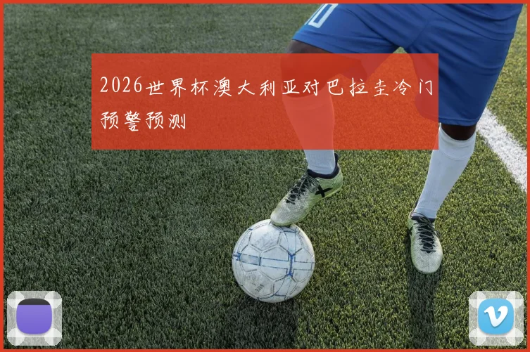 2026世界杯澳大利亚对巴拉圭冷门预警预测