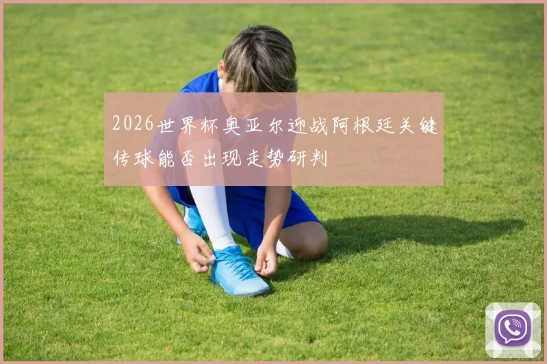 2026世界杯奥亚尔迎战阿根廷关键传球能否出现走势研判